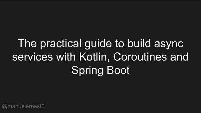 The practical guide to build async
services with Kotlin, Coroutines and
Spring Boot
@manuelernest0
