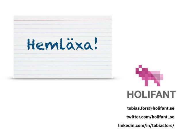 tobias.fors@holifant.se
twitter.com/holifant_se
linkedin.com/in/tobiasfors/
Hemläxa!
