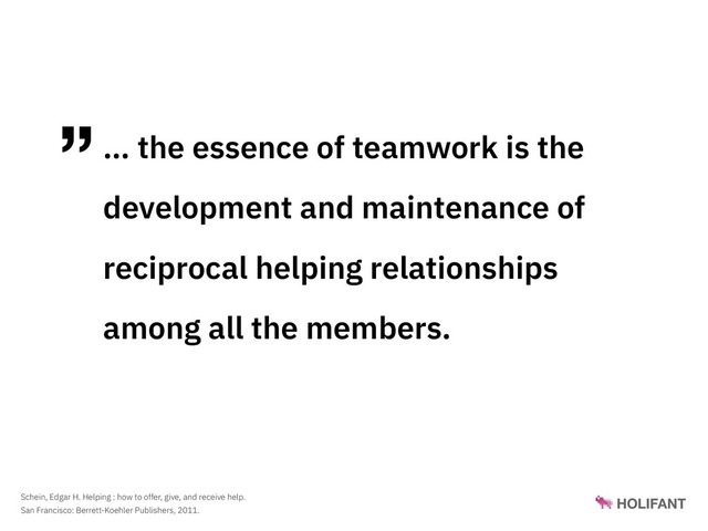 ”… the essence of teamwork is the
development and maintenance of
reciprocal helping relationships
among all the members.
Schein, Edgar H. Helping : how to offer, give, and receive help.  
San Francisco: Berrett-Koehler Publishers, 2011.
