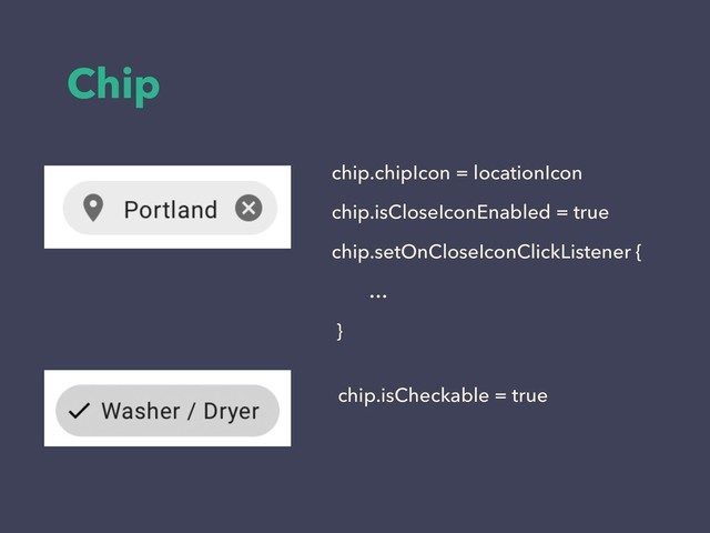 Chip
chip.chipIcon = locationIcon
chip.isCloseIconEnabled = true
chip.setOnCloseIconClickListener {
…
}
chip.isCheckable = true
