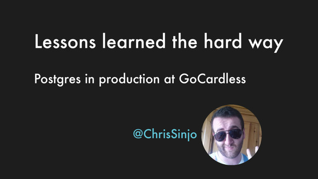 Lessons learned the hard way
Postgres in production at GoCardless
@ChrisSinjo
