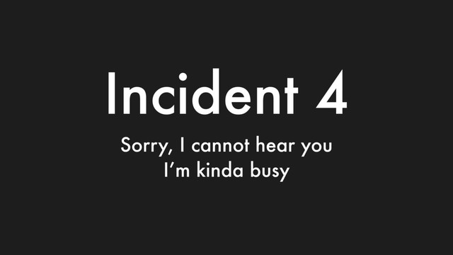 Incident 4
Sorry, I cannot hear you
I’m kinda busy
