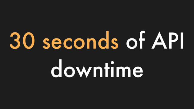 30 seconds of API
downtime

