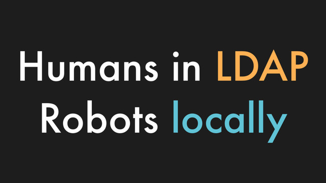 Humans in LDAP
Robots locally
