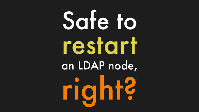 Safe to
restart
an LDAP node,
right?
