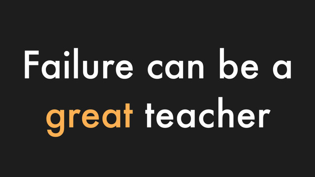 Failure can be a
great teacher
