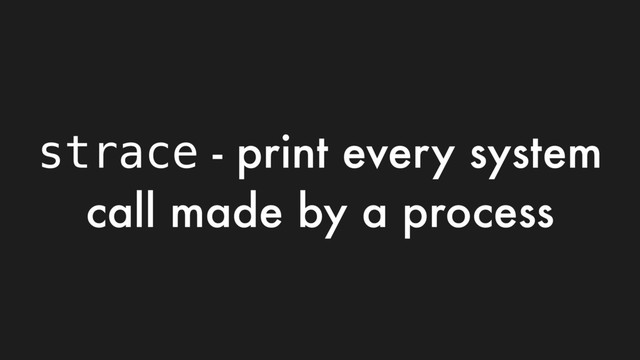 strace - print every system
call made by a process
