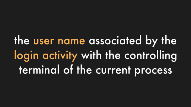the user name associated by the
login activity with the controlling
terminal of the current process
