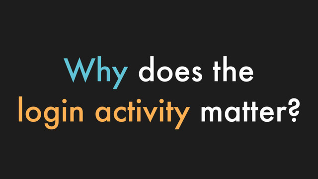 Why does the
login activity matter?
