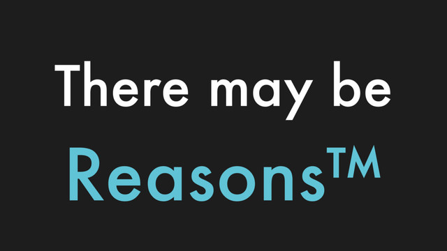 There may be
Reasons™
