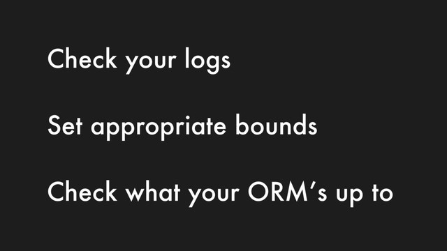 Check your logs
Set appropriate bounds
Check what your ORM’s up to
