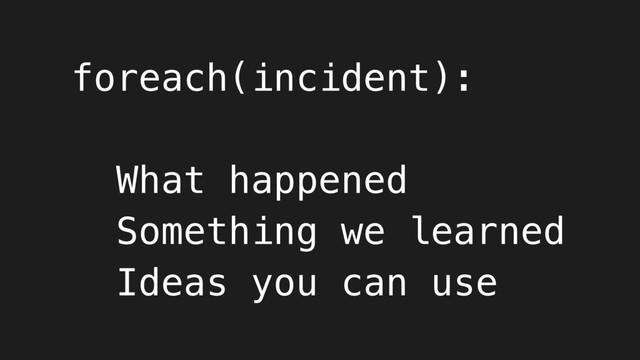 foreach(incident):
What happened
Something we learned
Ideas you can use
