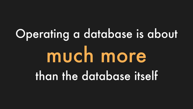 Operating a database is about
much more
than the database itself
