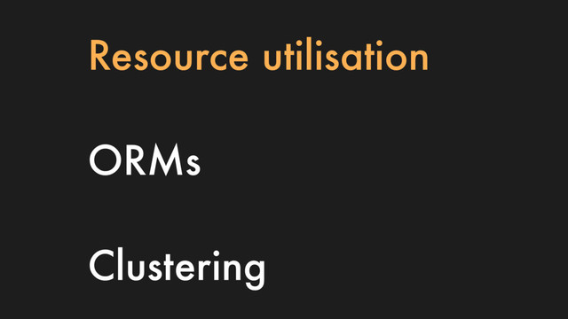 Resource utilisation
ORMs
Clustering
