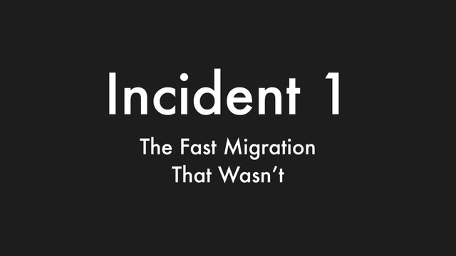 Incident 1
The Fast Migration
That Wasn’t
