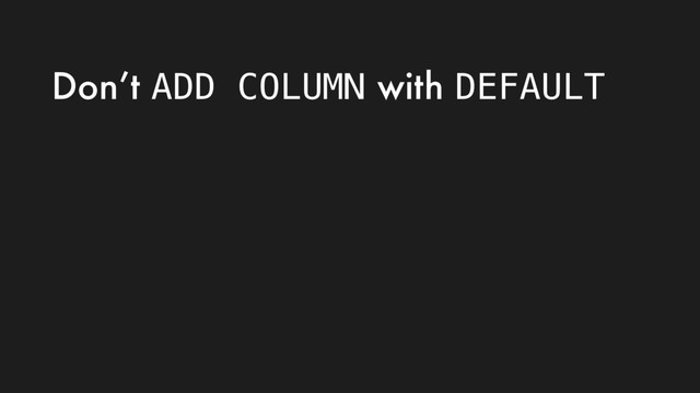 Don’t ADD COLUMN with DEFAULT
