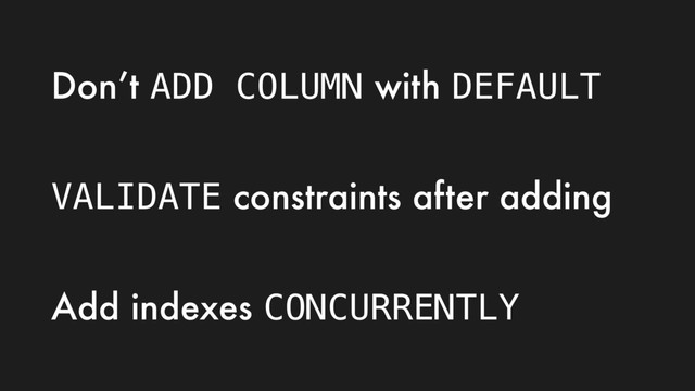 Don’t ADD COLUMN with DEFAULT
VALIDATE constraints after adding
Add indexes CONCURRENTLY
