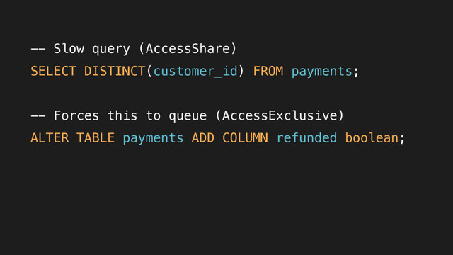 -- Slow query (AccessShare)
SELECT DISTINCT(customer_id) FROM payments;
-- Forces this to queue (AccessExclusive)
ALTER TABLE payments ADD COLUMN refunded boolean;

