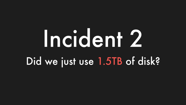 Incident 2
Did we just use 1.5TB of disk?
