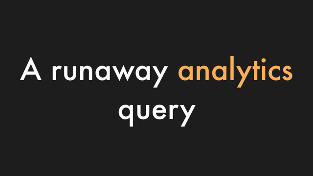A runaway analytics
query
