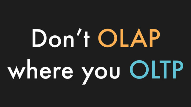 Don’t OLAP
where you OLTP
