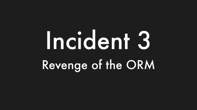 Incident 3
Revenge of the ORM
