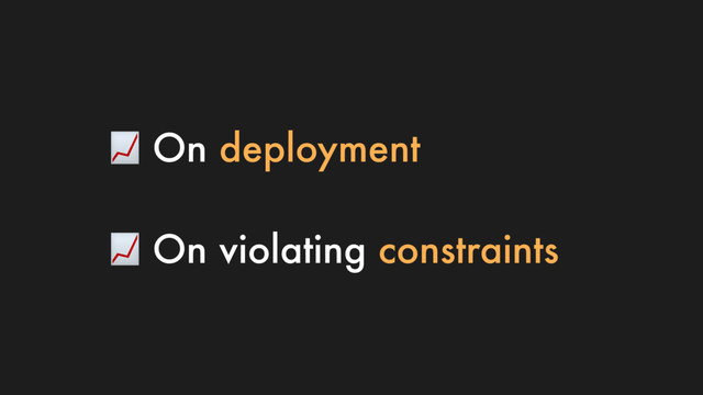  On deployment
 On violating constraints
