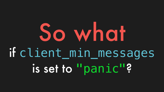 So what
if client_min_messages
is set to "panic"?
