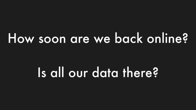 How soon are we back online?
Is all our data there?
