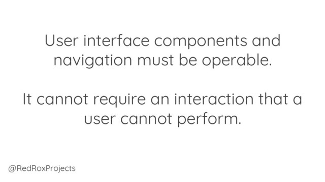 User interface components and
navigation must be operable.
It cannot require an interaction that a
user cannot perform.
@RedRoxProjects
