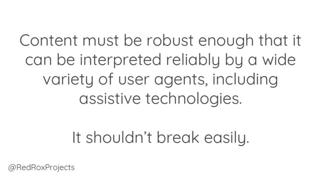 Content must be robust enough that it
can be interpreted reliably by a wide
variety of user agents, including
assistive technologies.
It shouldn’t break easily.
@RedRoxProjects
