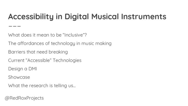 Accessibility in Digital Musical Instruments
What does it mean to be “Inclusive”?
The affordances of technology in music making
Barriers that need breaking
Current “Accessible” Technologies
Design a DMI
Showcase
What the research is telling us...
@RedRoxProjects
