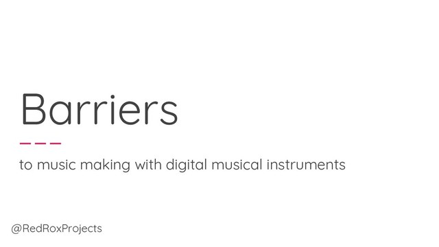 Barriers
to music making with digital musical instruments
@RedRoxProjects
