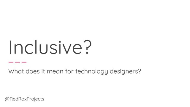 Inclusive?
What does it mean for technology designers?
@RedRoxProjects
