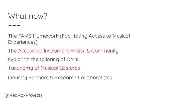 What now?
The FAME framework (Facilitating Access to Musical
Experiences)
The Accessible Instrument Finder & Community
Exploring the tailoring of DMIs
Taxonomy of Musical Gestures
Industry Partners & Research Collaborations
@RedRoxProjects
