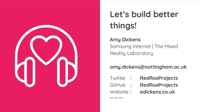 Let’s build better
things!
Amy Dickens
Samsung Internet | The Mixed
Reality Laboratory
amy.dickens@nottingham.ac.uk
Twitter :: RedRoxProjects
GitHub :: RedRoxProjects
Website :: adickens.co.uk
