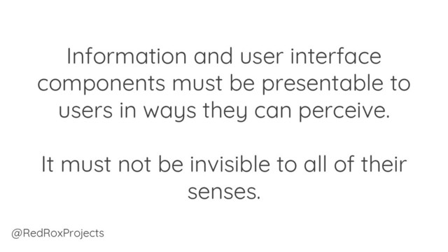 Information and user interface
components must be presentable to
users in ways they can perceive.
It must not be invisible to all of their
senses.
@RedRoxProjects
