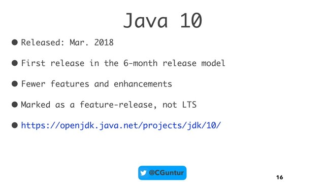 @CGuntur
Java 10
• Released: Mar. 2018
• First release in the 6-month release model
• Fewer features and enhancements
• Marked as a feature-release, not LTS
• https://openjdk.java.net/projects/jdk/10/
16
