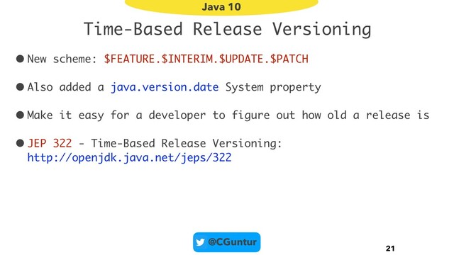 @CGuntur
Time-Based Release Versioning
• New scheme: $FEATURE.$INTERIM.$UPDATE.$PATCH
• Also added a java.version.date System property
• Make it easy for a developer to figure out how old a release is
• JEP 322 - Time-Based Release Versioning: 
http://openjdk.java.net/jeps/322
21
Java 10
