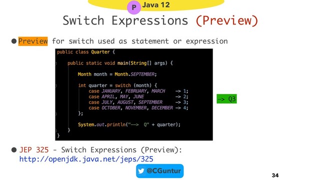@CGuntur
Switch Expressions (Preview)
•Preview for switch used as statement or expression
• JEP 325 - Switch Expressions (Preview): 
http://openjdk.java.net/jeps/325
34
Java 12
P
—> Q3

