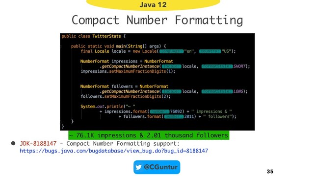 @CGuntur
Compact Number Formatting
 
• JDK-8188147 - Compact Number Formatting support: 
https://bugs.java.com/bugdatabase/view_bug.do?bug_id=8188147
35
Java 12
~ 76.1K impressions & 2.01 thousand followers
