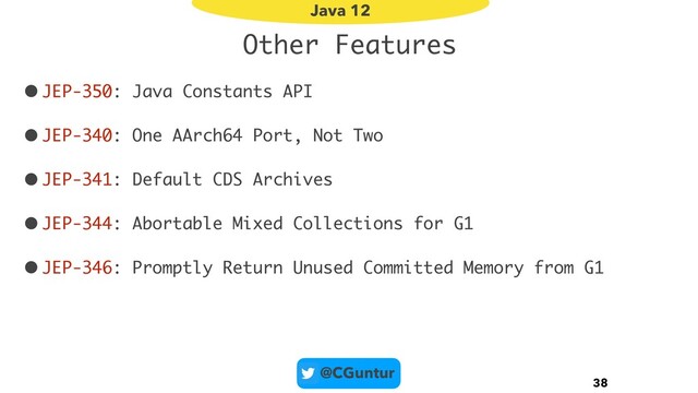 @CGuntur
Other Features
•JEP-350: Java Constants API
•JEP-340: One AArch64 Port, Not Two
•JEP-341: Default CDS Archives
•JEP-344: Abortable Mixed Collections for G1
•JEP-346: Promptly Return Unused Committed Memory from G1
38
Java 12
