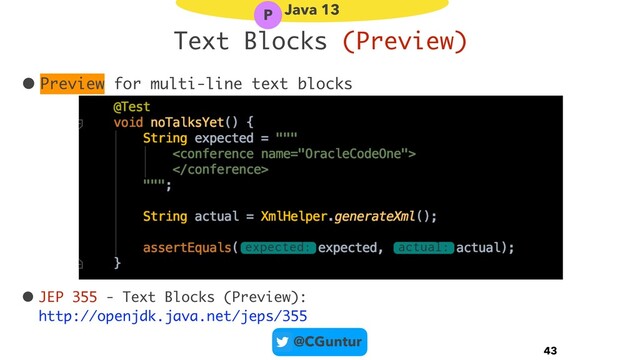 @CGuntur
Text Blocks (Preview)
• Preview for multi-line text blocks
 
• JEP 355 - Text Blocks (Preview): 
http://openjdk.java.net/jeps/355
43
Java 13
P

