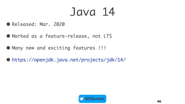 @CGuntur
Java 14
• Released: Mar. 2020
• Marked as a feature-release, not LTS
• Many new and exciting features !!!
• https://openjdk.java.net/projects/jdk/14/
46
