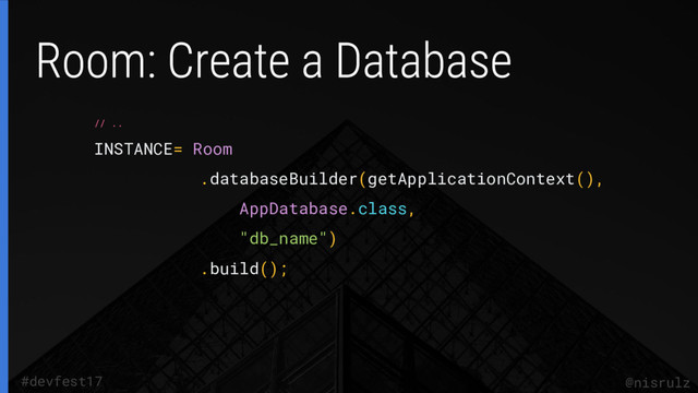 @nisrulz
#devfest17
// ..
INSTANCE= Room
.databaseBuilder(getApplicationContext(),
AppDatabase.class,
"db_name")
.build();
