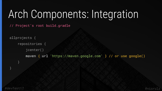 // Project’s root build.gradle
allprojects {
repositories {
jcenter()
maven { url 'https://maven.google.com' } // or use google()
}
}
@nisrulz
#devfest17
