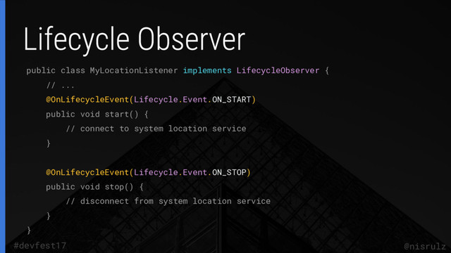 public class MyLocationListener implements LifecycleObserver {
// ...
@OnLifecycleEvent(Lifecycle.Event.ON_START)
public void start() {
// connect to system location service
}
@OnLifecycleEvent(Lifecycle.Event.ON_STOP)
public void stop() {
// disconnect from system location service
}
}
@nisrulz
#devfest17
