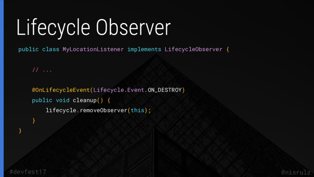 public class MyLocationListener implements LifecycleObserver {
// ...
@OnLifecycleEvent(Lifecycle.Event.ON_DESTROY)
public void cleanup() {
lifecycle.removeObserver(this);
}
}
@nisrulz
#devfest17
