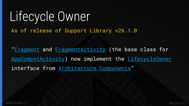 As of release of Support Library v26.1.0
“Fragment and FragmentActivity (the base class for
AppCompatActivity) now implement the LifecycleOwner
interface from Architecture Components”
@nisrulz
#devfest17
