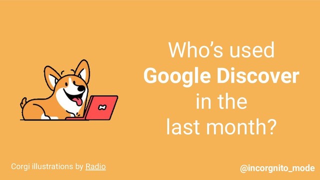 Who’s used
Google Discover
in the
last month?
Corgi illustrations by Radio @incorgnito_mode

